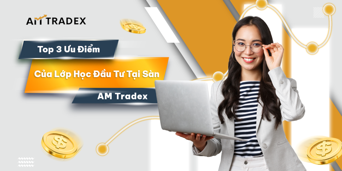 Top 3 Ưu Điểm Của Lớp Học Đầu Tư Tại Sàn AM Tradex