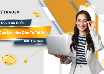 Top 3 Ưu Điểm Của Lớp Học Đầu Tư Tại Sàn AM Tradex