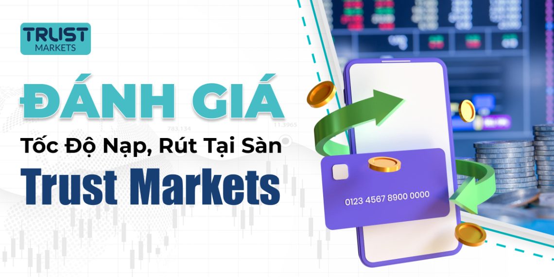 Đánh giá tốc độ nạp, rút tại sàn Trust Markets